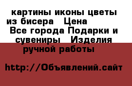 картины,иконы,цветы из бисера › Цена ­ 2 000 - Все города Подарки и сувениры » Изделия ручной работы   